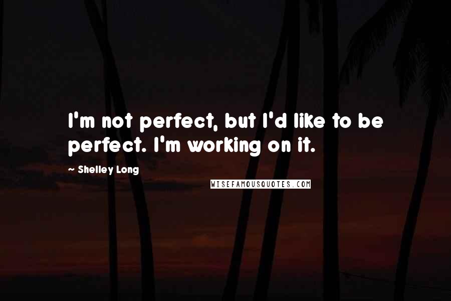 Shelley Long Quotes: I'm not perfect, but I'd like to be perfect. I'm working on it.