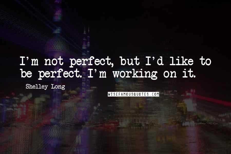 Shelley Long Quotes: I'm not perfect, but I'd like to be perfect. I'm working on it.