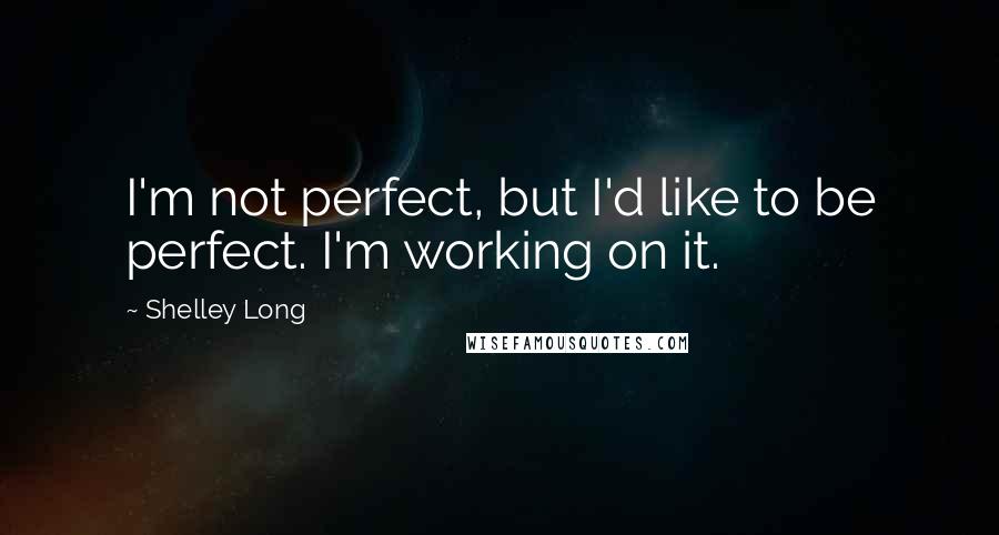 Shelley Long Quotes: I'm not perfect, but I'd like to be perfect. I'm working on it.