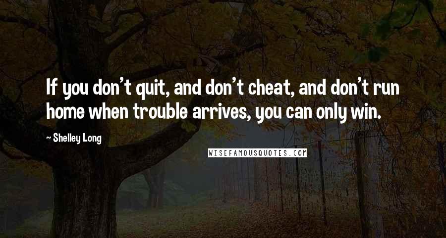 Shelley Long Quotes: If you don't quit, and don't cheat, and don't run home when trouble arrives, you can only win.