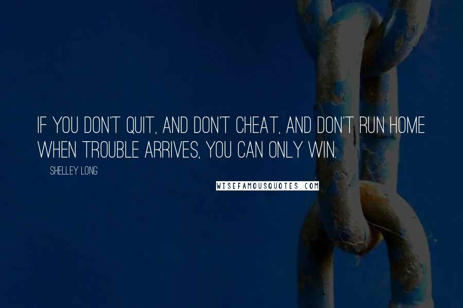 Shelley Long Quotes: If you don't quit, and don't cheat, and don't run home when trouble arrives, you can only win.