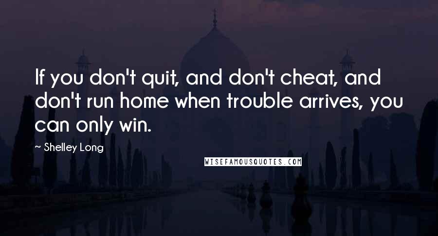 Shelley Long Quotes: If you don't quit, and don't cheat, and don't run home when trouble arrives, you can only win.