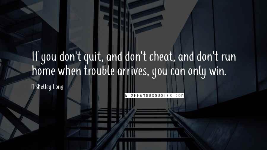 Shelley Long Quotes: If you don't quit, and don't cheat, and don't run home when trouble arrives, you can only win.