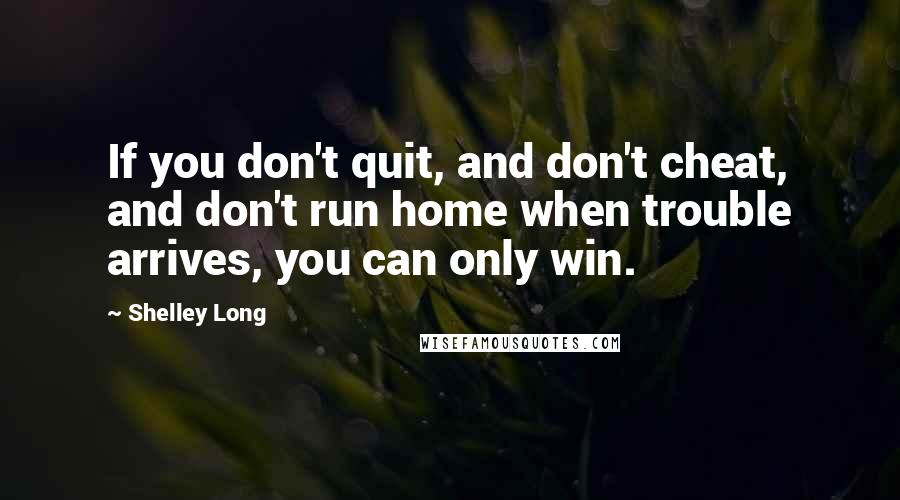 Shelley Long Quotes: If you don't quit, and don't cheat, and don't run home when trouble arrives, you can only win.