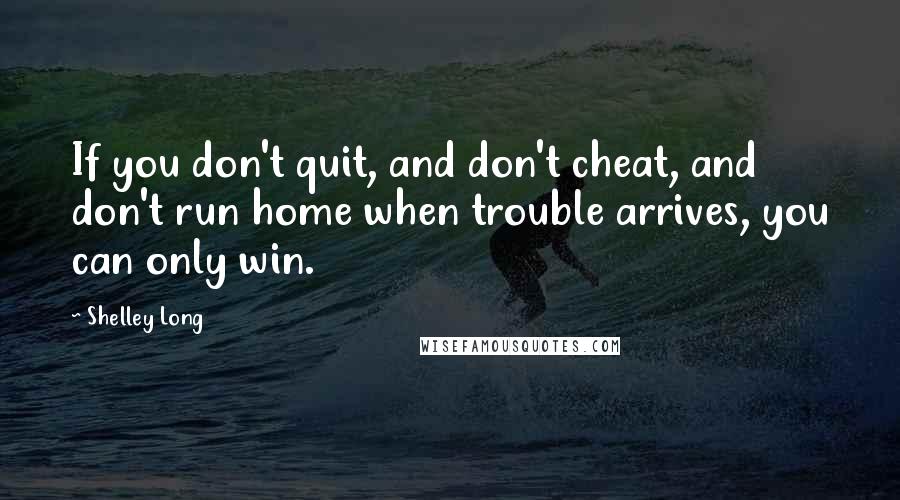 Shelley Long Quotes: If you don't quit, and don't cheat, and don't run home when trouble arrives, you can only win.