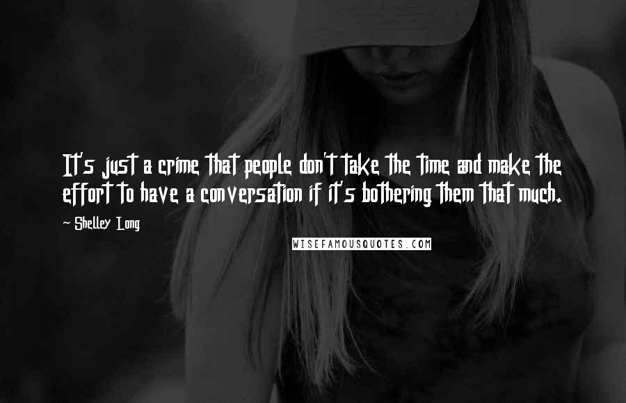 Shelley Long Quotes: It's just a crime that people don't take the time and make the effort to have a conversation if it's bothering them that much.