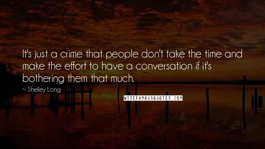 Shelley Long Quotes: It's just a crime that people don't take the time and make the effort to have a conversation if it's bothering them that much.