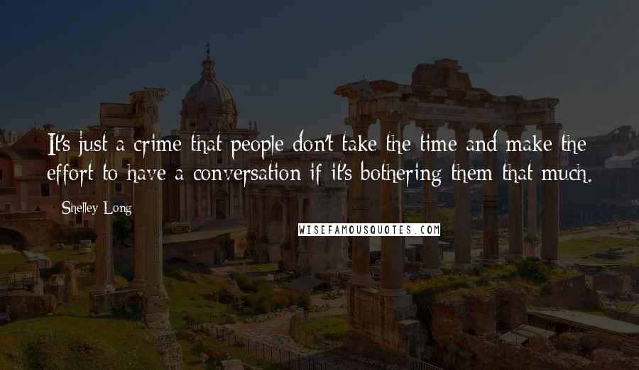 Shelley Long Quotes: It's just a crime that people don't take the time and make the effort to have a conversation if it's bothering them that much.