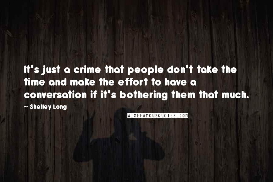 Shelley Long Quotes: It's just a crime that people don't take the time and make the effort to have a conversation if it's bothering them that much.