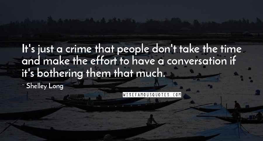 Shelley Long Quotes: It's just a crime that people don't take the time and make the effort to have a conversation if it's bothering them that much.