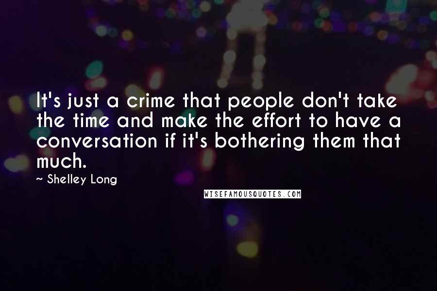 Shelley Long Quotes: It's just a crime that people don't take the time and make the effort to have a conversation if it's bothering them that much.