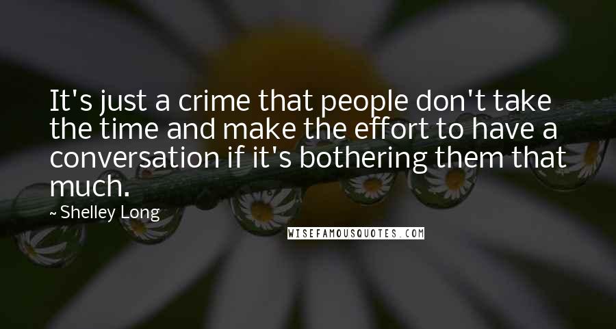 Shelley Long Quotes: It's just a crime that people don't take the time and make the effort to have a conversation if it's bothering them that much.
