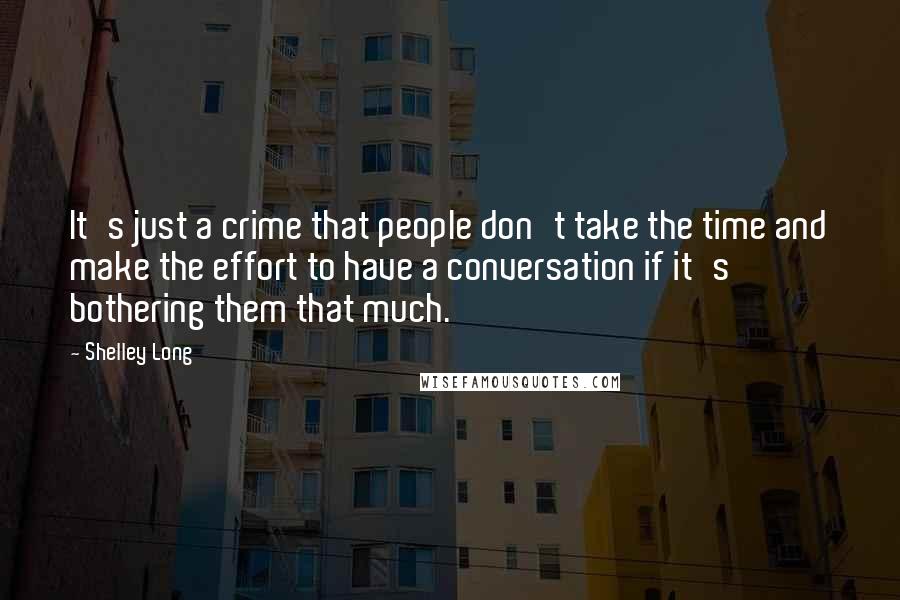 Shelley Long Quotes: It's just a crime that people don't take the time and make the effort to have a conversation if it's bothering them that much.