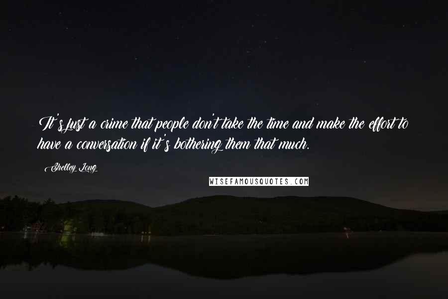 Shelley Long Quotes: It's just a crime that people don't take the time and make the effort to have a conversation if it's bothering them that much.