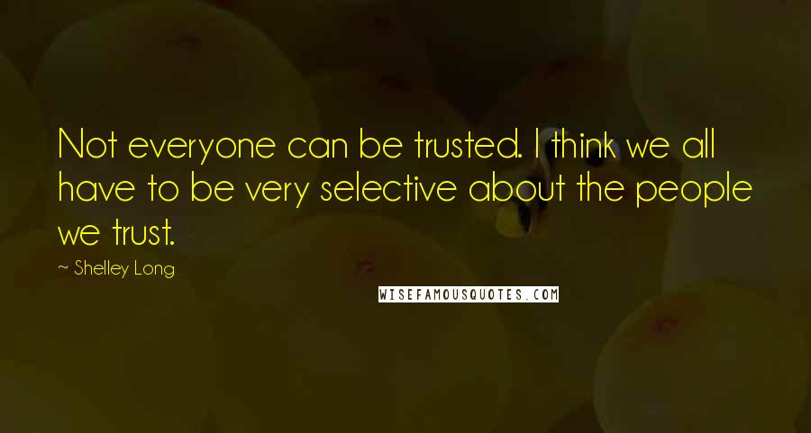 Shelley Long Quotes: Not everyone can be trusted. I think we all have to be very selective about the people we trust.