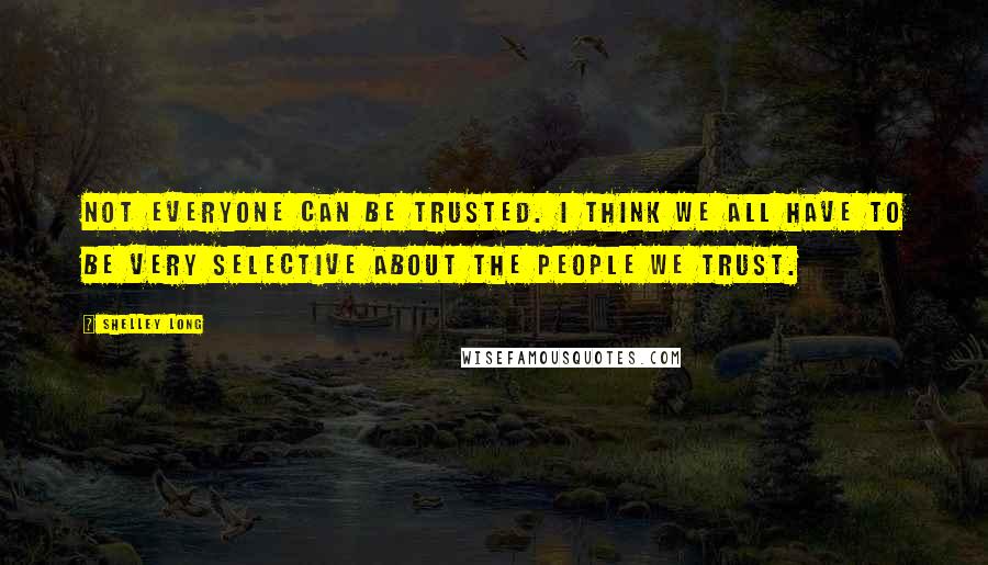 Shelley Long Quotes: Not everyone can be trusted. I think we all have to be very selective about the people we trust.