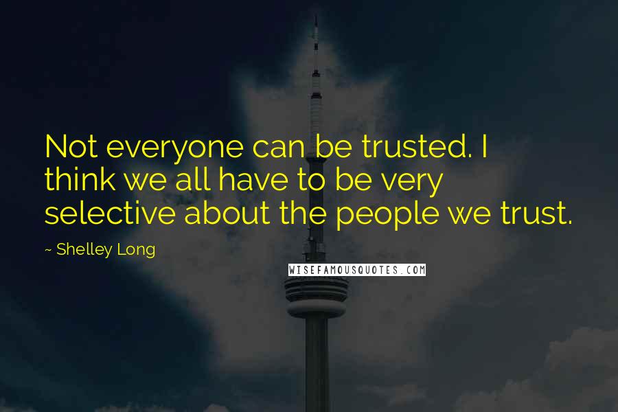 Shelley Long Quotes: Not everyone can be trusted. I think we all have to be very selective about the people we trust.