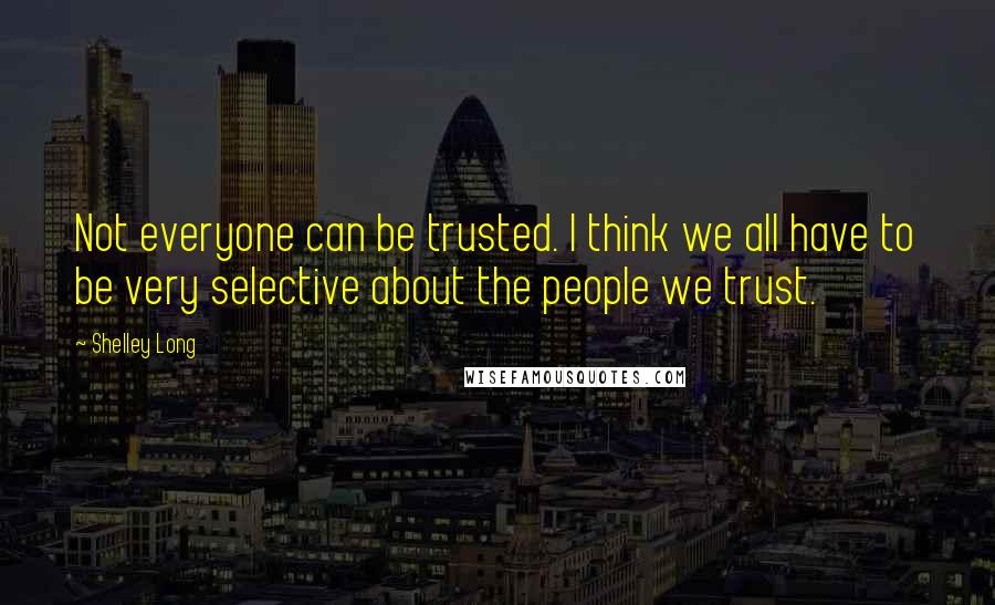 Shelley Long Quotes: Not everyone can be trusted. I think we all have to be very selective about the people we trust.