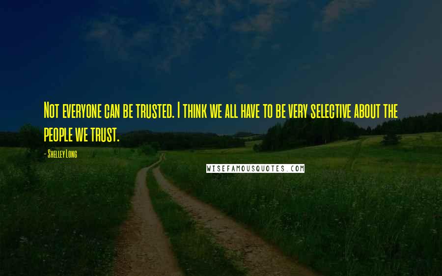 Shelley Long Quotes: Not everyone can be trusted. I think we all have to be very selective about the people we trust.