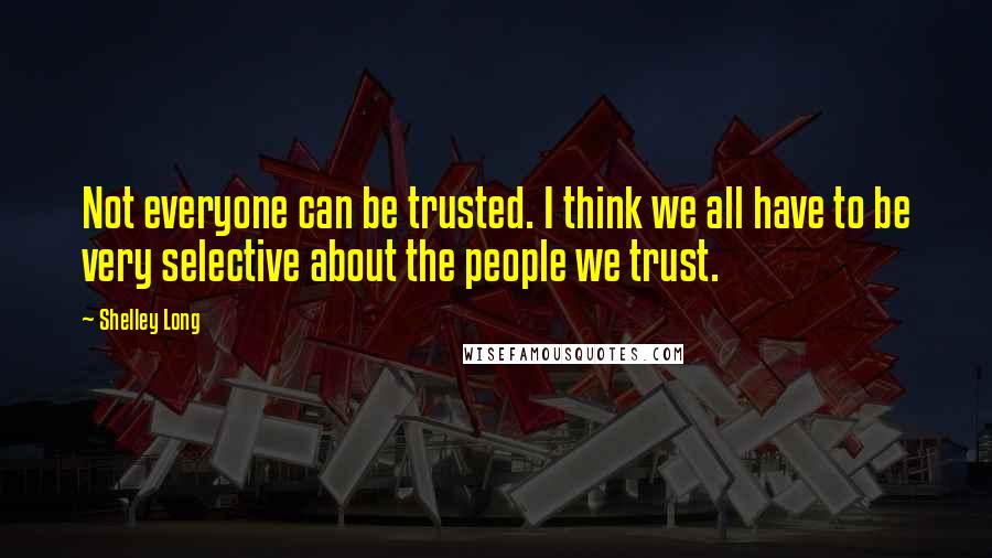 Shelley Long Quotes: Not everyone can be trusted. I think we all have to be very selective about the people we trust.