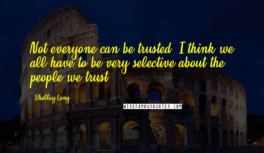 Shelley Long Quotes: Not everyone can be trusted. I think we all have to be very selective about the people we trust.