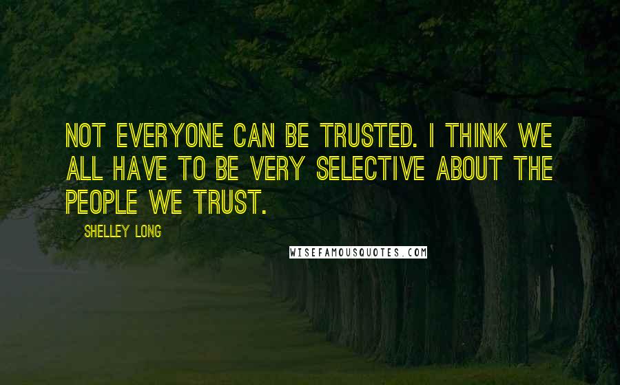 Shelley Long Quotes: Not everyone can be trusted. I think we all have to be very selective about the people we trust.