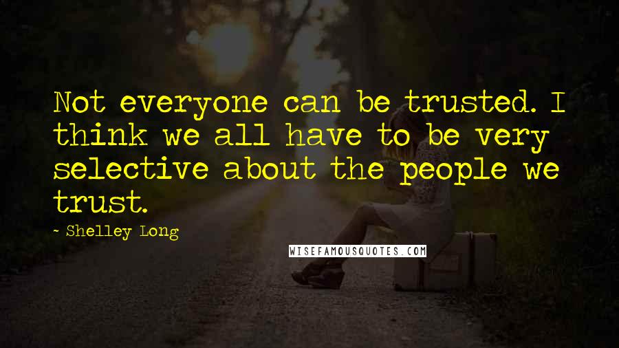 Shelley Long Quotes: Not everyone can be trusted. I think we all have to be very selective about the people we trust.