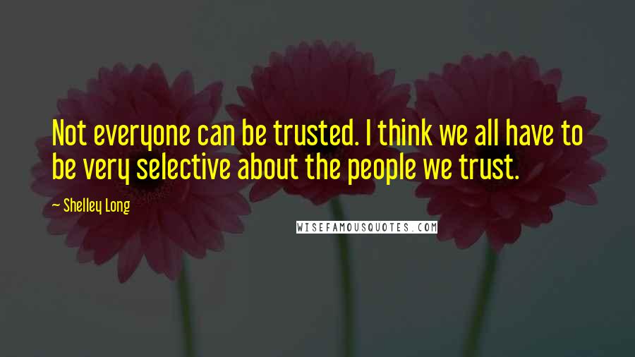 Shelley Long Quotes: Not everyone can be trusted. I think we all have to be very selective about the people we trust.