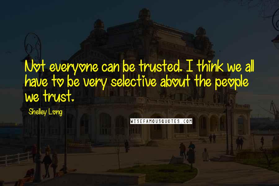 Shelley Long Quotes: Not everyone can be trusted. I think we all have to be very selective about the people we trust.