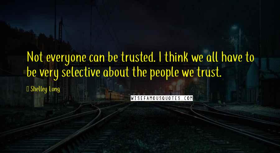 Shelley Long Quotes: Not everyone can be trusted. I think we all have to be very selective about the people we trust.