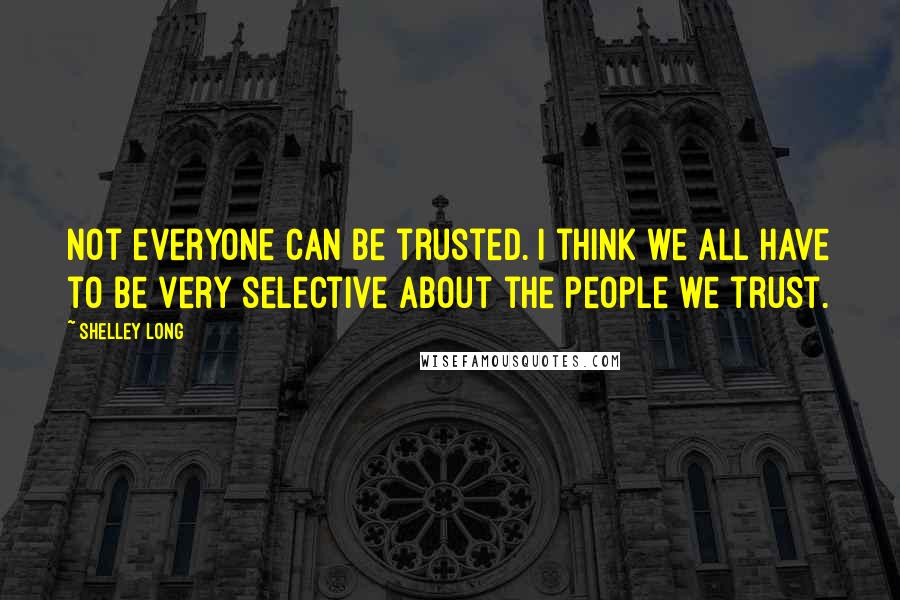Shelley Long Quotes: Not everyone can be trusted. I think we all have to be very selective about the people we trust.