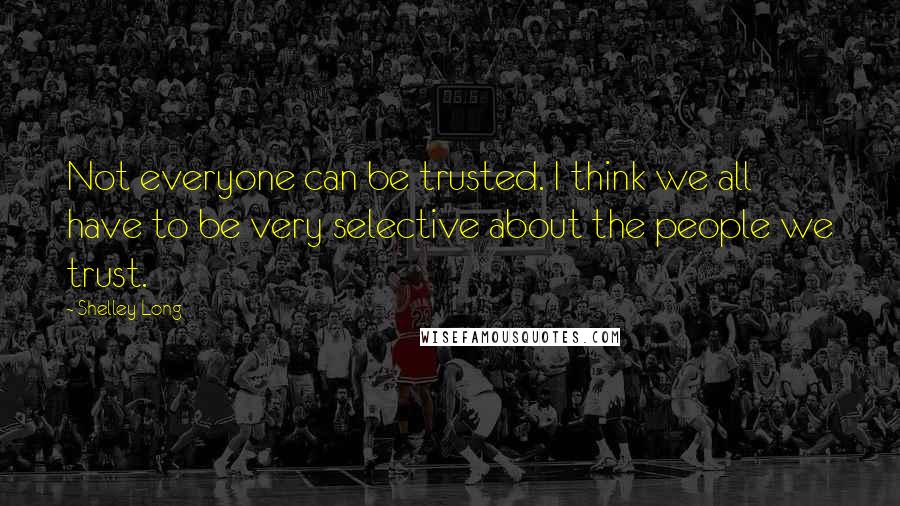 Shelley Long Quotes: Not everyone can be trusted. I think we all have to be very selective about the people we trust.