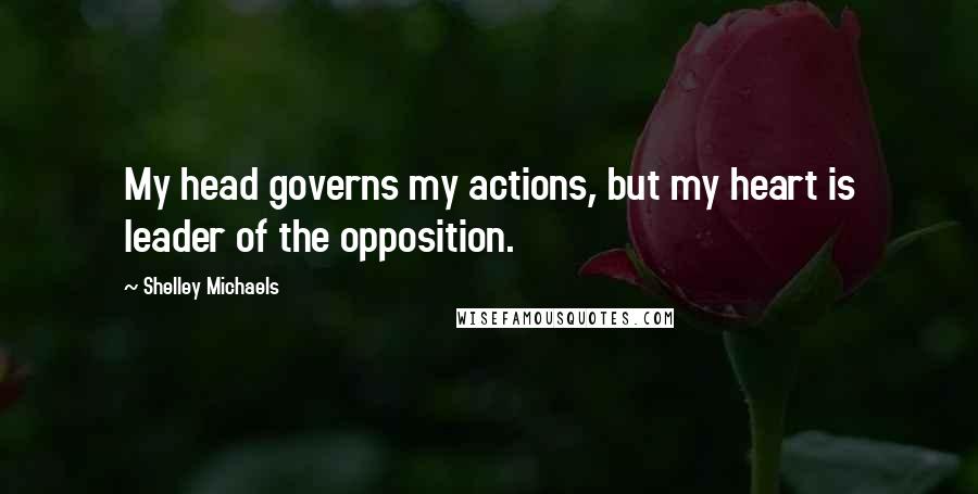 Shelley Michaels Quotes: My head governs my actions, but my heart is leader of the opposition.