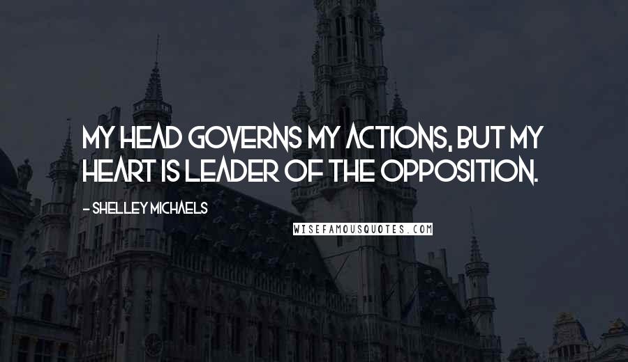 Shelley Michaels Quotes: My head governs my actions, but my heart is leader of the opposition.