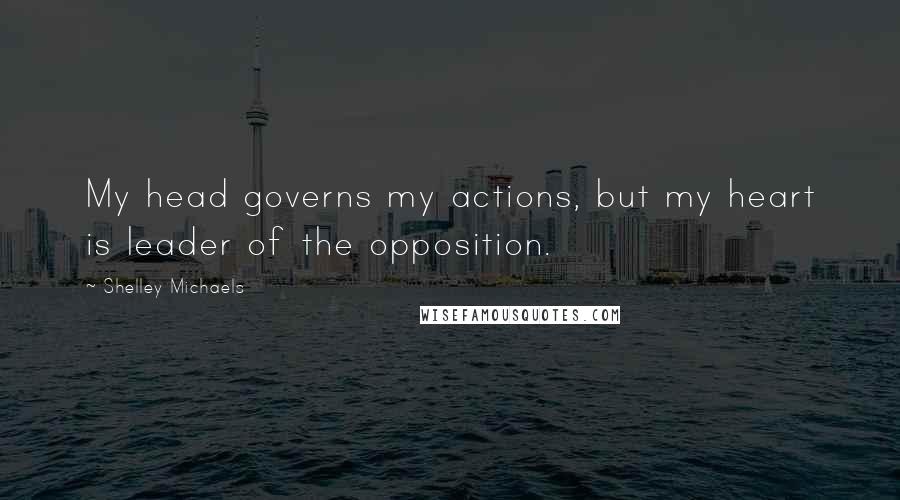 Shelley Michaels Quotes: My head governs my actions, but my heart is leader of the opposition.