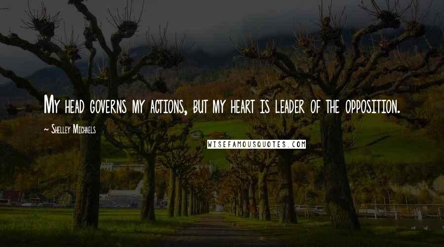 Shelley Michaels Quotes: My head governs my actions, but my heart is leader of the opposition.