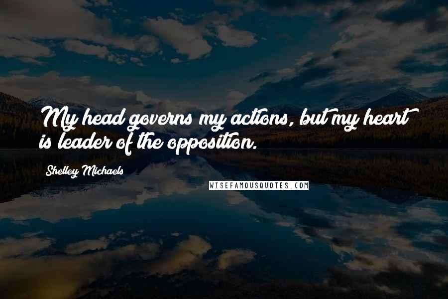 Shelley Michaels Quotes: My head governs my actions, but my heart is leader of the opposition.