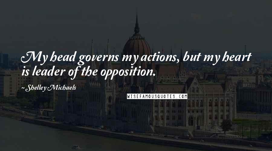 Shelley Michaels Quotes: My head governs my actions, but my heart is leader of the opposition.