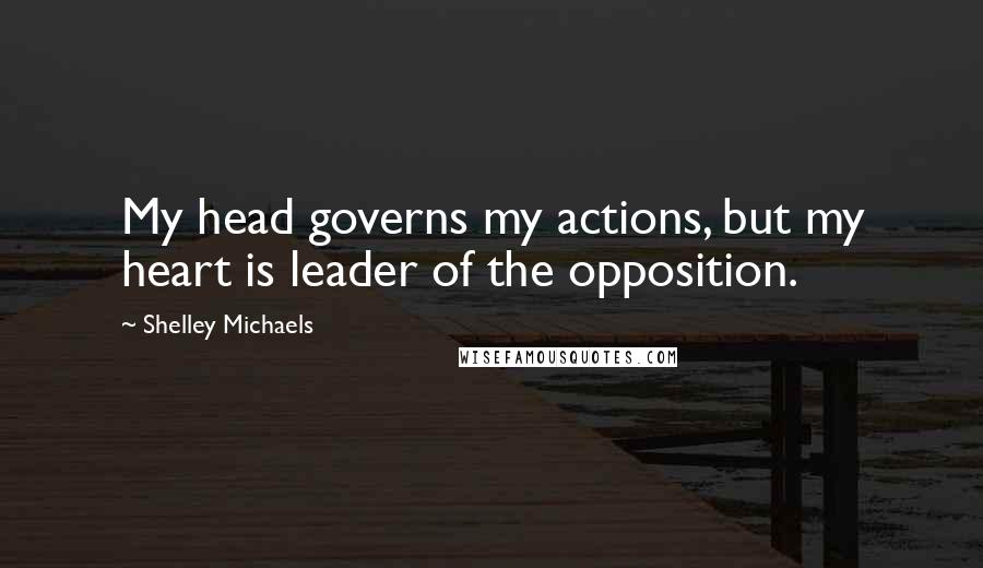 Shelley Michaels Quotes: My head governs my actions, but my heart is leader of the opposition.