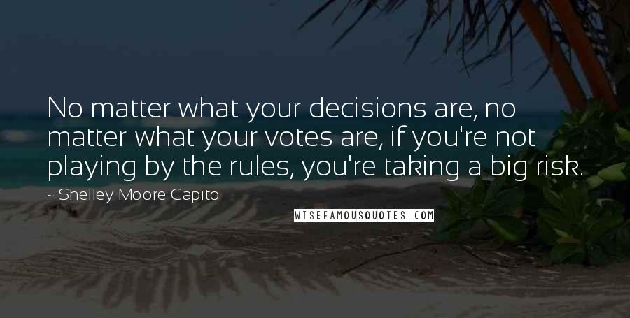 Shelley Moore Capito Quotes: No matter what your decisions are, no matter what your votes are, if you're not playing by the rules, you're taking a big risk.