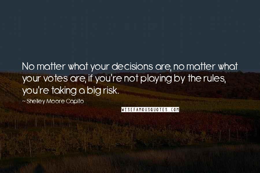Shelley Moore Capito Quotes: No matter what your decisions are, no matter what your votes are, if you're not playing by the rules, you're taking a big risk.
