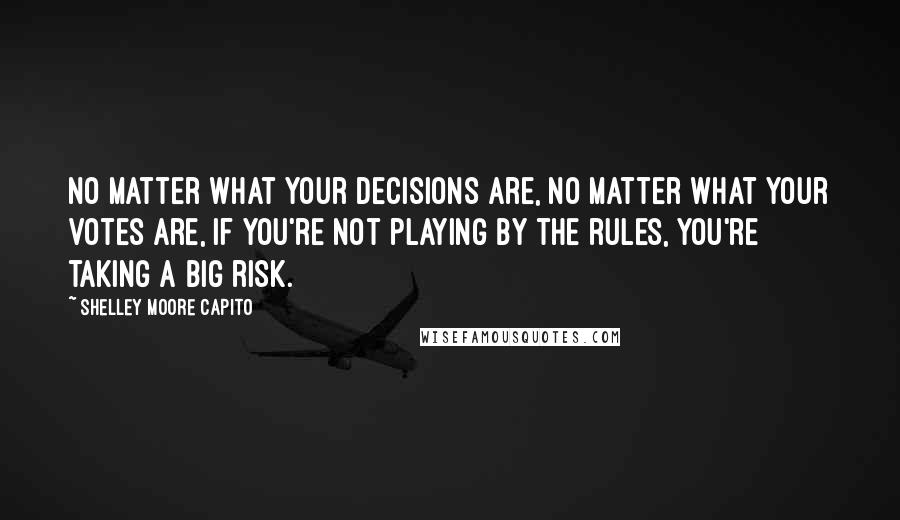 Shelley Moore Capito Quotes: No matter what your decisions are, no matter what your votes are, if you're not playing by the rules, you're taking a big risk.