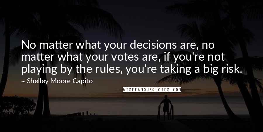 Shelley Moore Capito Quotes: No matter what your decisions are, no matter what your votes are, if you're not playing by the rules, you're taking a big risk.