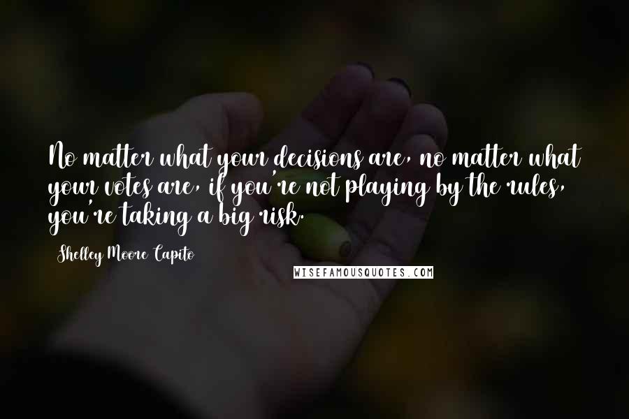 Shelley Moore Capito Quotes: No matter what your decisions are, no matter what your votes are, if you're not playing by the rules, you're taking a big risk.