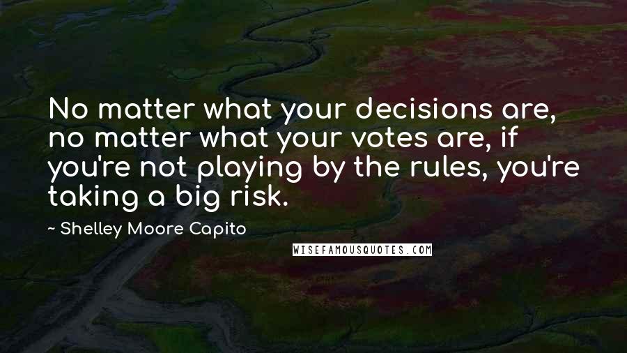 Shelley Moore Capito Quotes: No matter what your decisions are, no matter what your votes are, if you're not playing by the rules, you're taking a big risk.