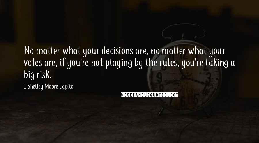 Shelley Moore Capito Quotes: No matter what your decisions are, no matter what your votes are, if you're not playing by the rules, you're taking a big risk.