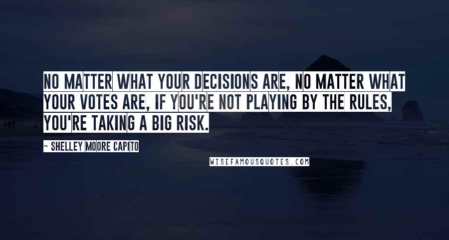 Shelley Moore Capito Quotes: No matter what your decisions are, no matter what your votes are, if you're not playing by the rules, you're taking a big risk.