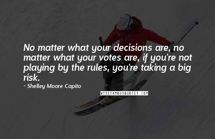 Shelley Moore Capito Quotes: No matter what your decisions are, no matter what your votes are, if you're not playing by the rules, you're taking a big risk.