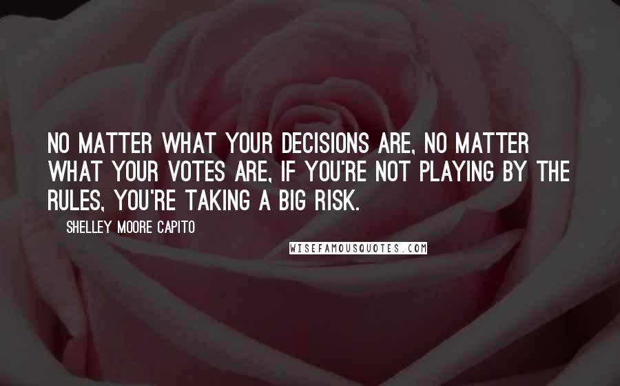 Shelley Moore Capito Quotes: No matter what your decisions are, no matter what your votes are, if you're not playing by the rules, you're taking a big risk.