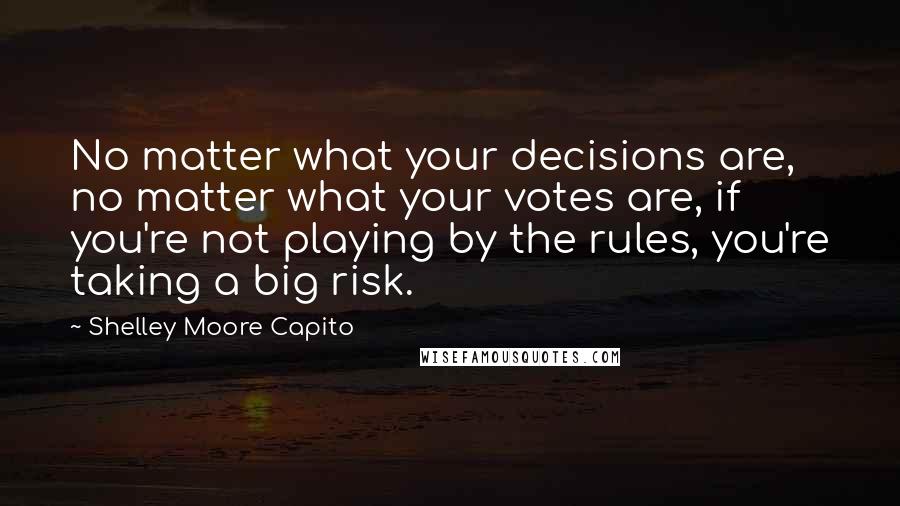 Shelley Moore Capito Quotes: No matter what your decisions are, no matter what your votes are, if you're not playing by the rules, you're taking a big risk.